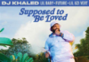 DJ Khaled Released New Hit Single “Supposed To Be Loved” DJ Khaled